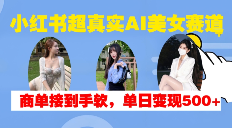 小红书超真实AI美女赛道，商单拿到手软，单日变现500+-轻创网