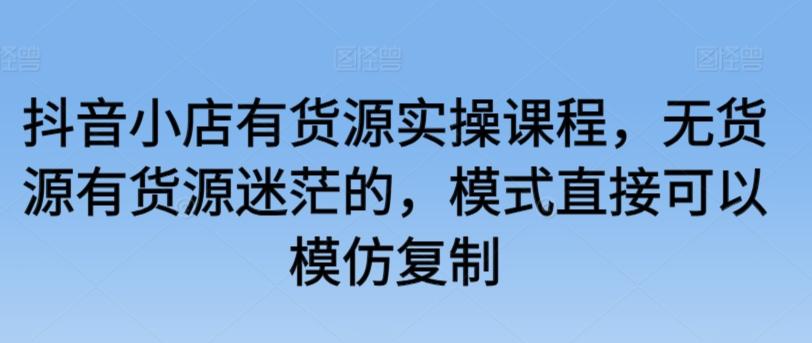 抖音小店有货源实操课程，无货源有货源迷茫的，模式直接可以模仿复制-轻创网
