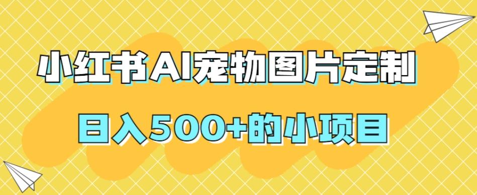 小红书AI宠物图片定制，日入500+的小项目-轻创网