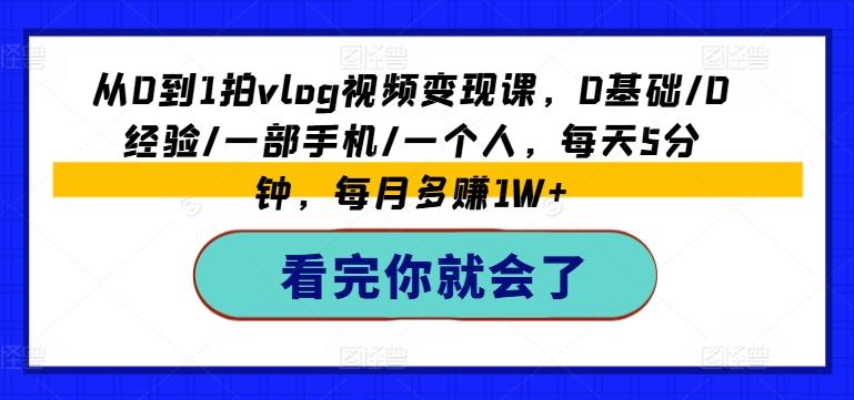 从0到1拍vlog视频变现课，0基础/0经验/一部手机/一个人，每天5分钟，每月多赚1W+-轻创网