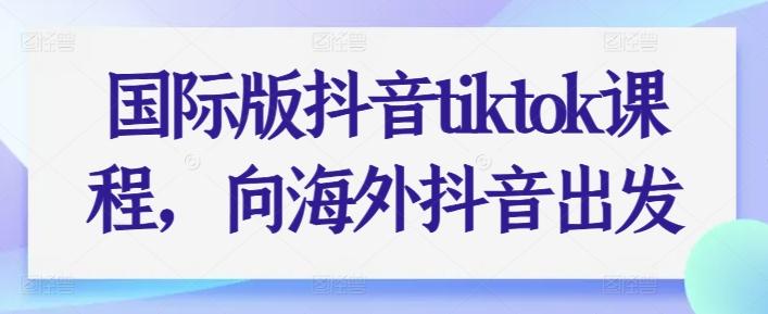 国际版抖音tiktok课程，向海外抖音出发-轻创网
