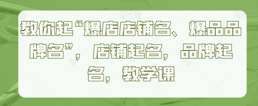 教你起“爆店店铺名、爆品品牌名”，店铺起名，品牌起名，教学课-轻创网
