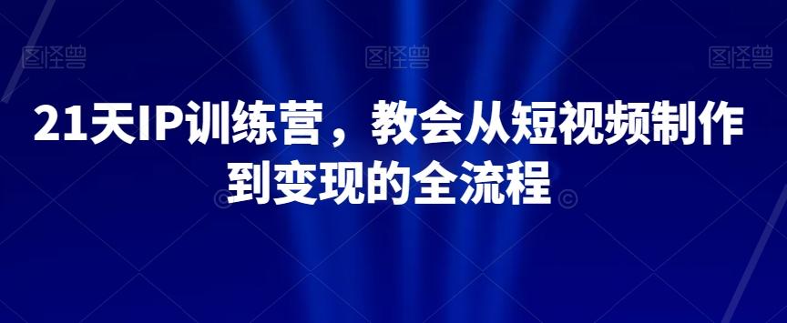 21天IP训练营，教会从短视频制作到变现的全流程-轻创网