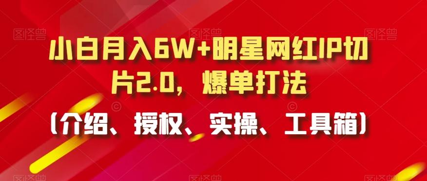 小白月入6W+明星网红IP切片2.0，爆单打法(介绍、授权、实操、工具箱)【揭秘】-轻创网