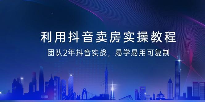 利用抖音-卖房实操教程，团队2年抖音实战，易学易用可复制(43节无水印)-轻创网