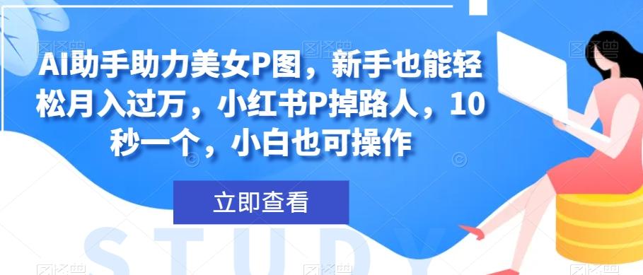 AI助手助力美女P图，新手也能轻松月入过万，小红书P掉路人，10秒一个，小白也可操作-轻创网