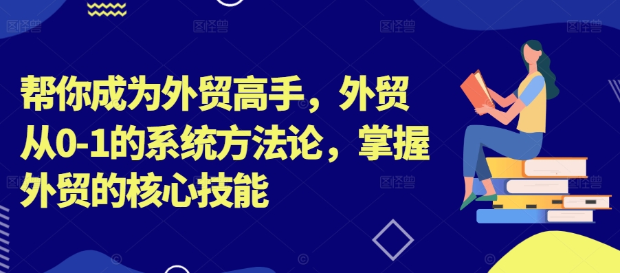 帮你成为外贸高手，外贸从0-1的系统方法论，掌握外贸的核心技能-轻创网