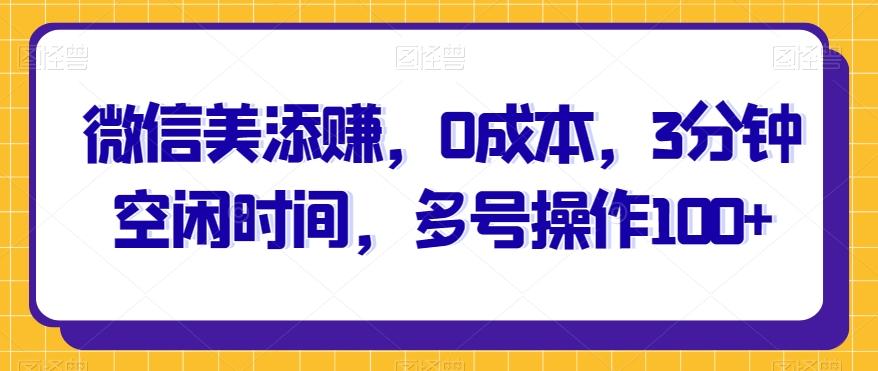 微信美添赚，0成本，3分钟空闲时间，多号操作100+-轻创网