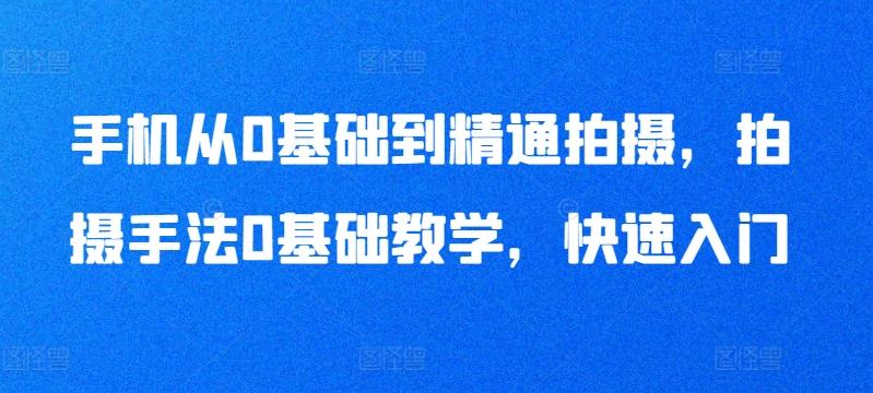 手机从0基础到精通拍摄，拍摄手法0基础教学，快速入门-轻创网