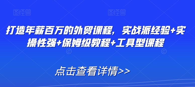 打造年薪百万的外贸课程，实战派经验+实操性强+保姆级教程+工具型课程-轻创网