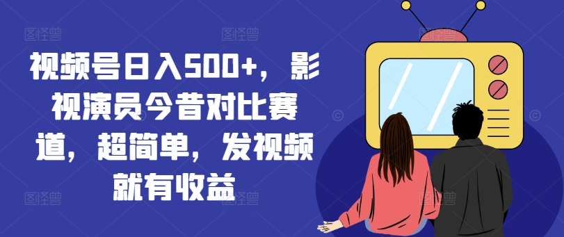 视频号日入500+，影视演员今昔对比赛道，超简单，发视频就有收益【揭秘】-轻创网