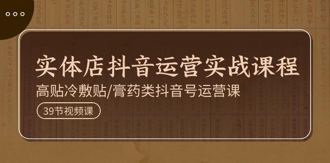 实体店抖音运营实操课程，高贴冷敷贴/膏药类抖音号运营课(39节)-轻创网