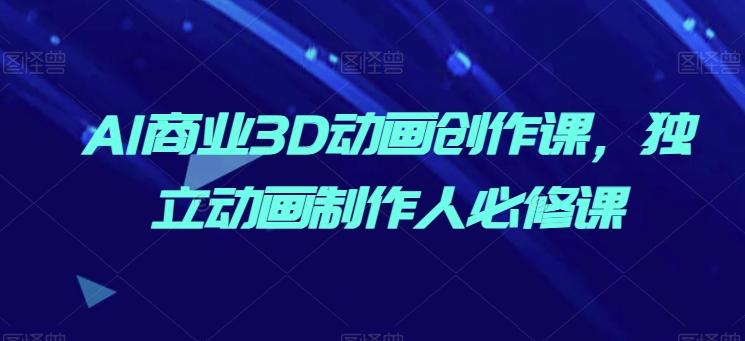 AI商业3D动画创作课，独立动画制作人必修课-轻创网