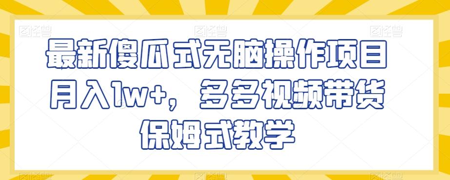 最新傻瓜式无脑操作项目月入1w+，多多视频带货保姆式教学【揭秘】-轻创网