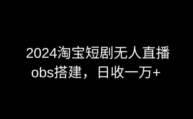 2024最新淘宝短剧无人直播，obs多窗口搭建，日收6000+【揭秘】-轻创网