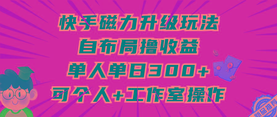 (9368期)快手磁力升级玩法，自布局撸收益，单人单日300+，个人工作室均可操作-轻创网