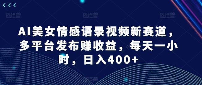 AI美女情感语录视频新赛道，多平台发布赚收益，每天一小时，日入400+【揭秘】-轻创网