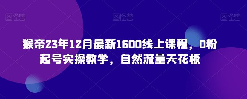 猴帝23年12月最新1600线上课程，0粉起号实操教学，自然流量天花板-轻创网