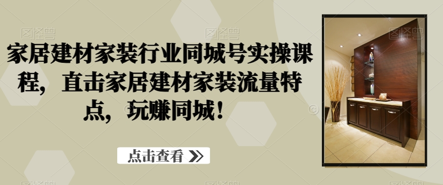 家居建材家装行业同城号实操课程，直击家居建材家装流量特点，玩赚同城！-轻创网