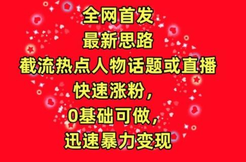 全网首发，截流热点人物话题或直播，快速涨粉，0基础可做，迅速暴力变现【揭秘】-轻创网