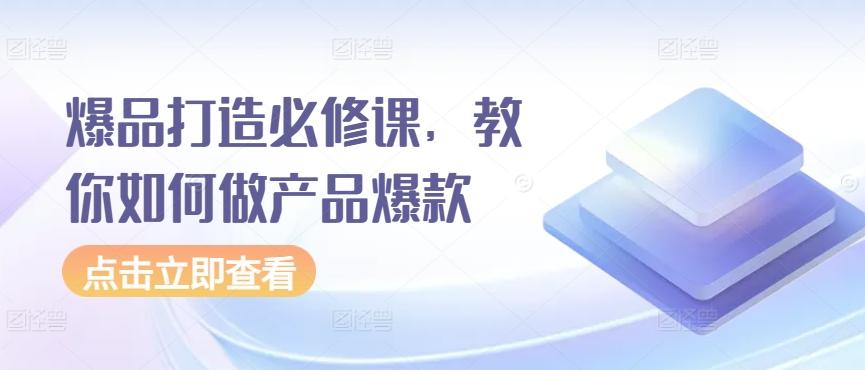 爆品打造必修课，教你如何做产品爆款-轻创网