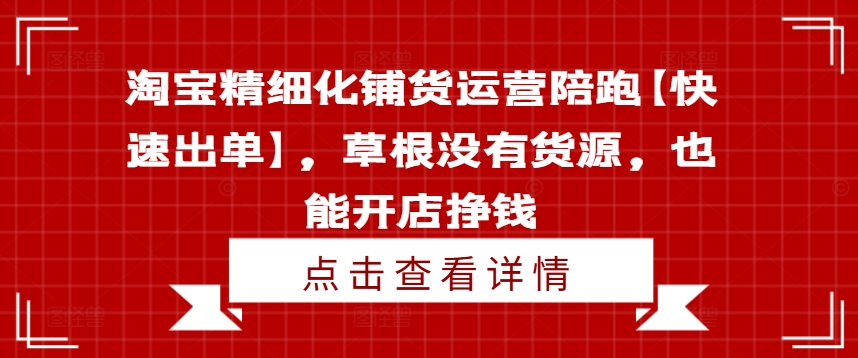 淘宝精细化铺货运营陪跑【快速出单】，草根没有货源，也能开店挣钱-轻创网