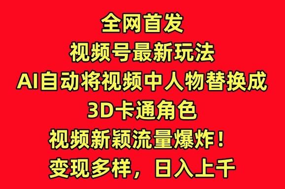 全网首发视频号最新玩法，AI自动将视频中人物替换成3D卡通角色，视频新颖流量爆炸【揭秘】-轻创网
