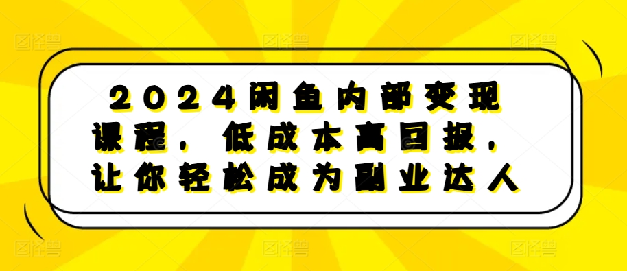 2024闲鱼内部变现课程，低成本高回报，让你轻松成为副业达人-轻创网