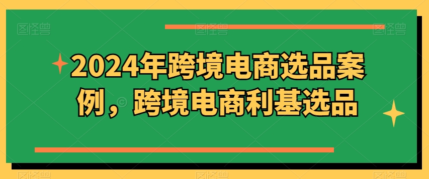 2024年跨境电商选品案例，跨境电商利基选品(更新)-轻创网