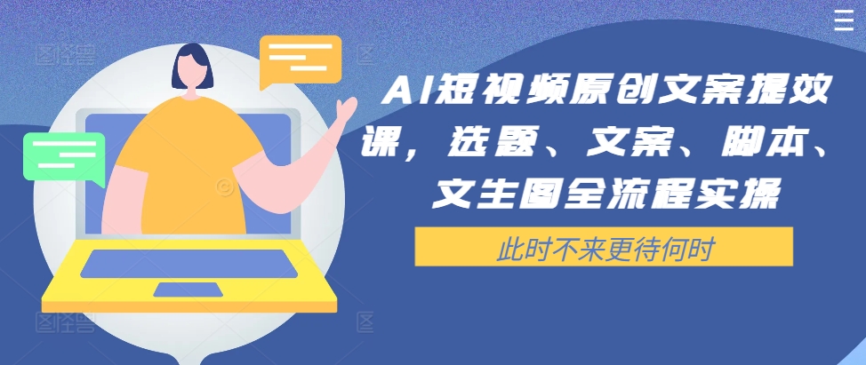 AI短视频原创文案提效课，选题、文案、脚本、文生图全流程实操-轻创网