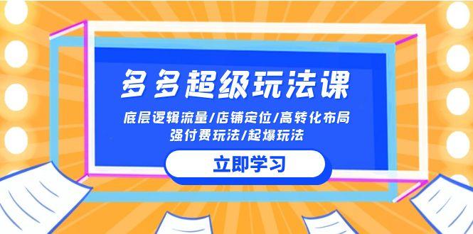 (10011期)2024多多 超级玩法课 流量底层逻辑/店铺定位/高转化布局/强付费/起爆玩法-轻创网