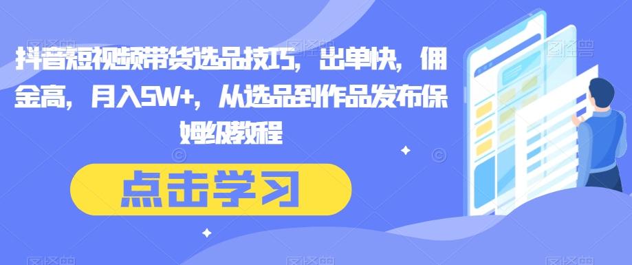 抖音短视频带货选品技巧，出单快，佣金高，月入5W+，从选品到作品发布保姆级教程-轻创网