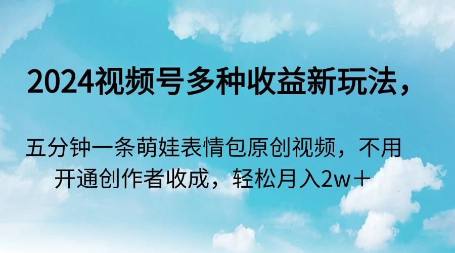 2024视频号多种收益新玩法，五分钟一条萌娃表情包原创视频，不用开通创…-轻创网