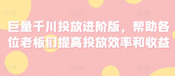 巨量千川投放进阶版，帮助各位老板们提高投放效率和收益-轻创网