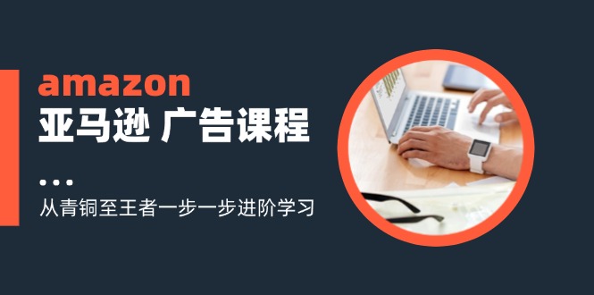 amazon亚马逊 广告课程：从青铜至王者一步一步进阶学习(16节-轻创网