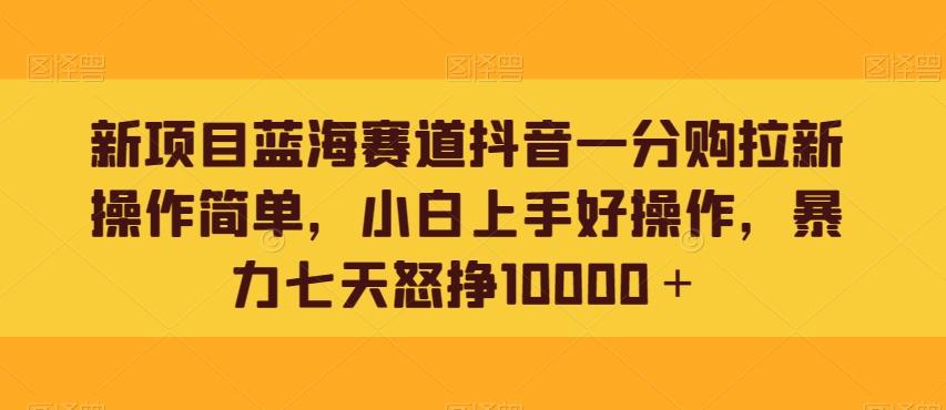 新项目蓝海赛道抖音一分购拉新操作简单，小白上手好操作，暴力七天怒挣10000＋-轻创网