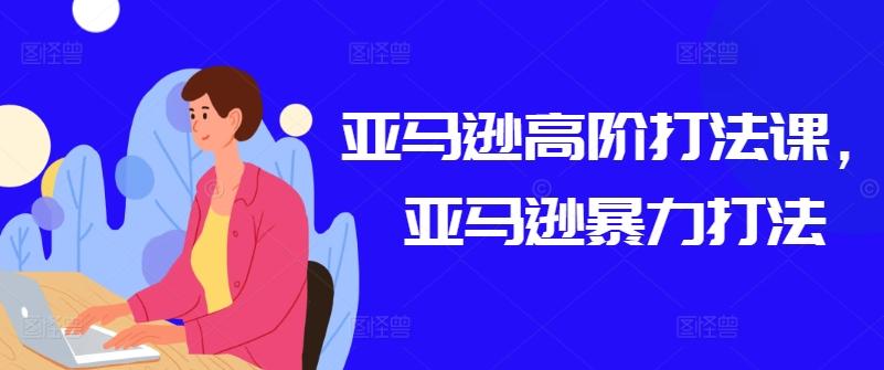亚马逊高阶打法课，亚马逊暴力打法-轻创网
