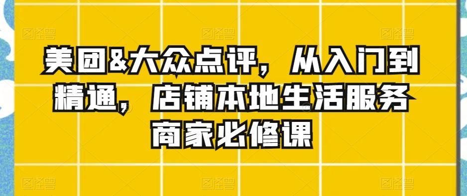 美团&大众点评，从入门到精通，店铺本地生活服务商家必修课-轻创网