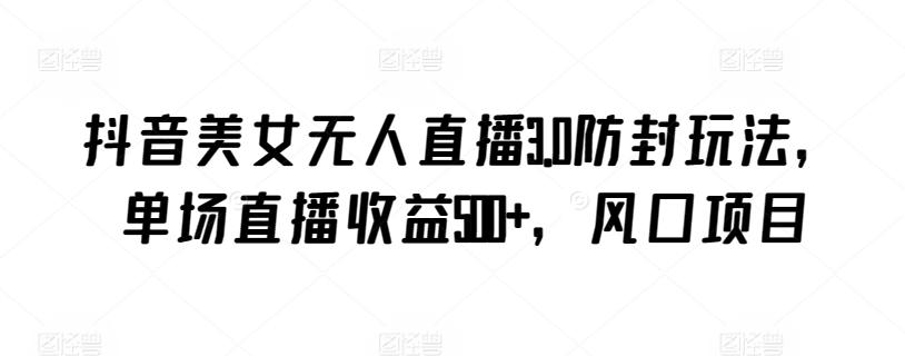 抖音美女无人直播3.0防封玩法，单场直播收益500+，风口项目【揭秘】-轻创网