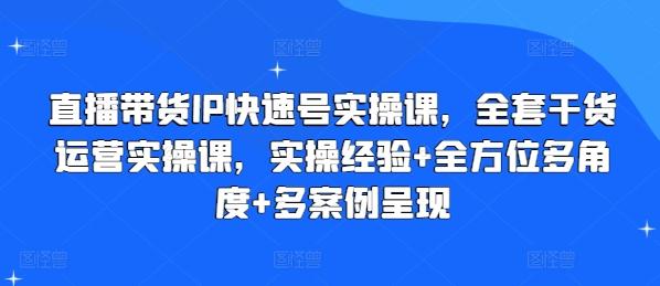 直播带货IP快速号实操课，全套干货运营实操课，实操经验+全方位多角度+多案例呈现-轻创网