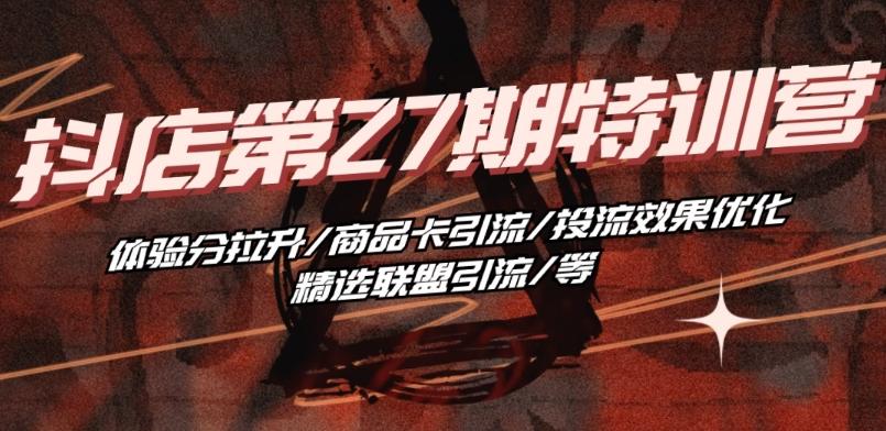 抖音小店·第27期特训营 体验分拉升/商品卡引流/投流效果优化/精选联盟引流/等-轻创网
