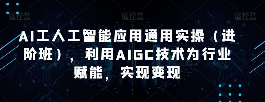 AI工人工智能应用通用实操（进阶班），利用AIGC技术为行业赋能，实现变现-轻创网