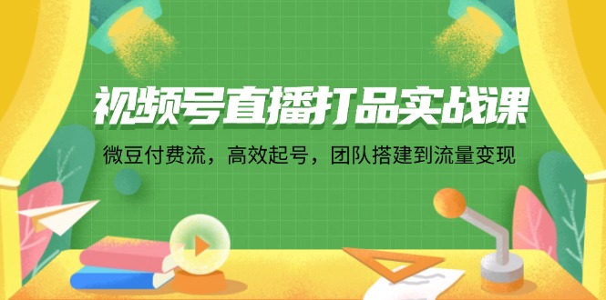 视频号直播打品实战课：微 豆 付 费 流，高效起号，团队搭建到流量变现-轻创网