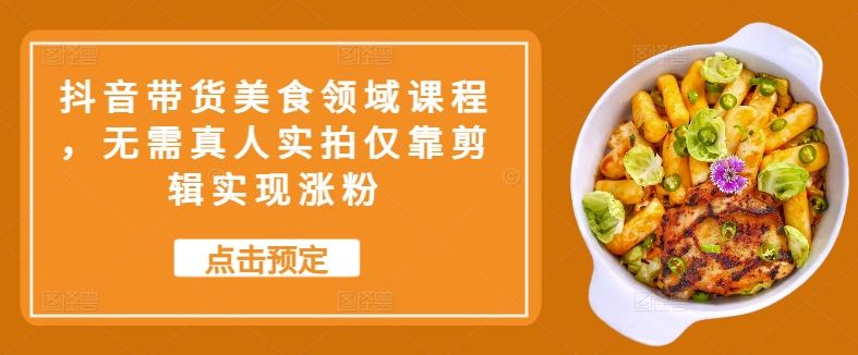 抖音带货美食领域课程，无需真人实拍仅靠剪辑实现涨粉-轻创网