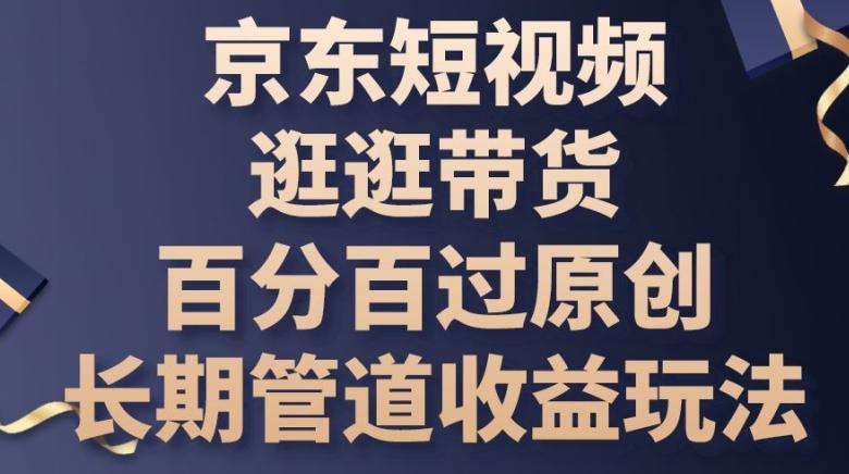京东短视频逛逛带货百分百过原创，长期管道收益玩法【揭秘】-轻创网