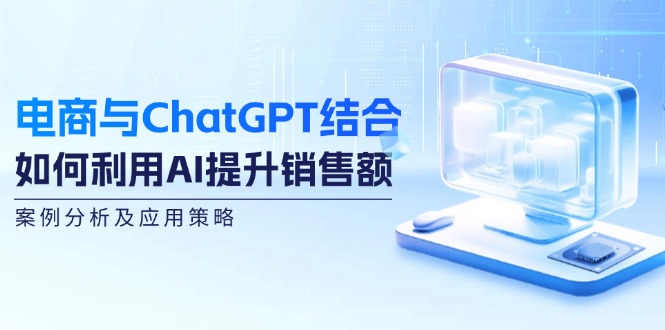 电商与ChatGPT结合：如何利用AI提升销售额，案例分析及应用策略-轻创网