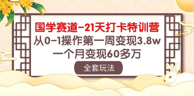 国学 赛道-21天打卡特训营：从0-1操作第一周变现3.8w，一个月变现60多万-轻创网
