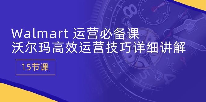 Walmart 运营必备课：沃尔玛高效运营技巧详细讲解 (15节课-轻创网