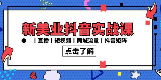 新美业抖音实战课丨直播丨短视频丨同城流量丨抖音矩阵(30节课)-轻创网