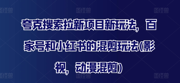 夸克搜索拉新项目新玩法，百家号和小红书的混剪玩法(影视，动漫混剪)-轻创网